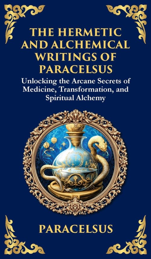 The Hermetic and Alchemical Writings of Paracelsus: Unlocking the Secrets of Nature and Transformation (Deluxe Hardbound Edition)