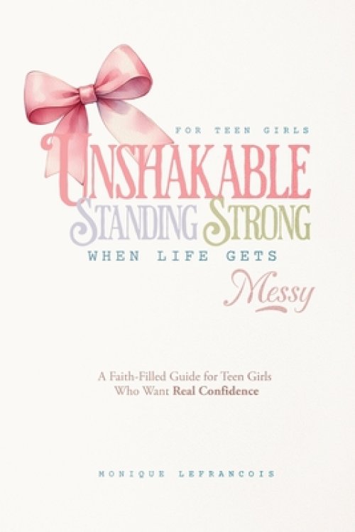 Unshakable- Standing Strong When Life Gets Messy: A Faith-Filled Guide for Teen Girls  Who Want Real Confidence