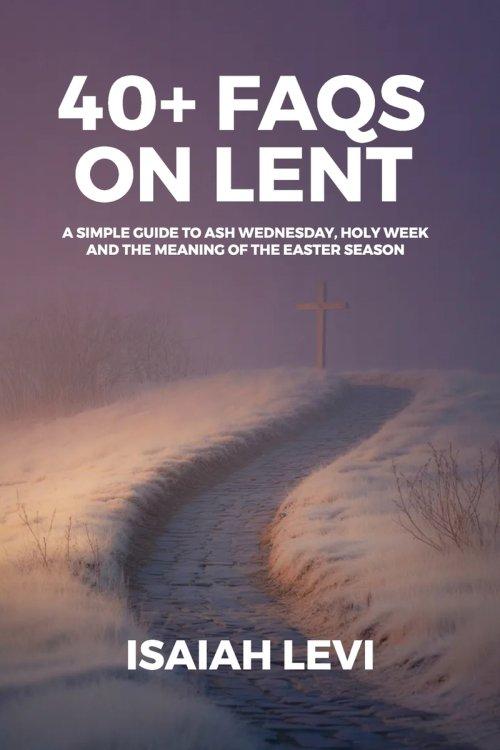 40+ FAQs on Lent: A Simple Guide to Ash Wednesday, Holy Week, and the Meaning of the Easter Season