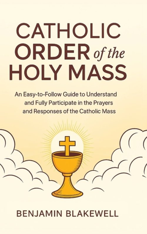 Catholic Order of the Holy Mass: An Easy-to-Follow Guide to Understand and Fully Participate in the Prayers and Responses of the Catholic Mass