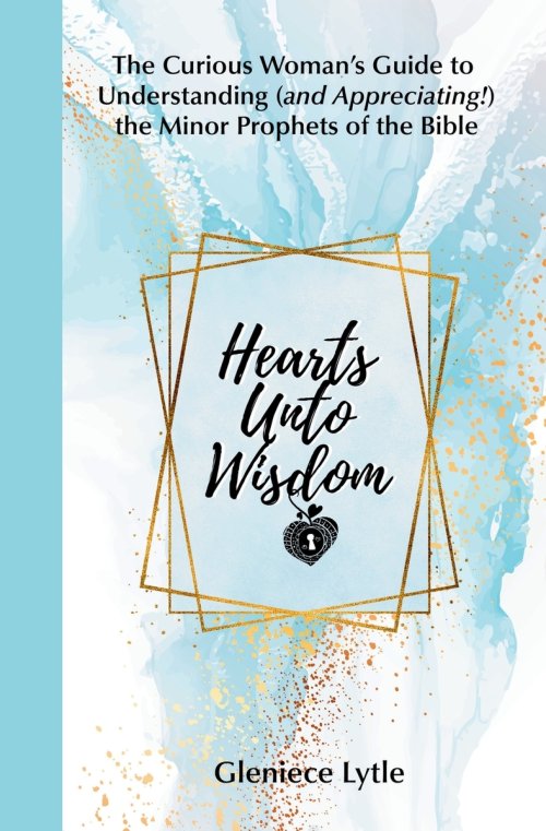 Hearts Unto Wisdom: The Curious Woman's Guide to Understanding (and Appreciating!) the Minor Prophets of the Bible