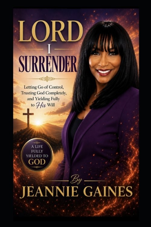 LORD I SURRENDER: "Letting Go Of Control, Trusting God Completely, And Yielding Fully To His Will"
