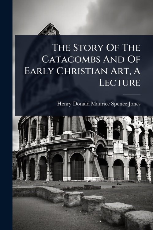 The Story Of The Catacombs And Of Early Christian Art, A Lecture