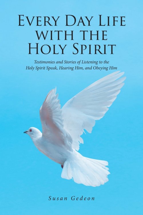 Every Day Life with the Holy Spirit: Testimonies and Stories of Listening to the Holy Spirit Speak, Hearing Him, and Obeying Him