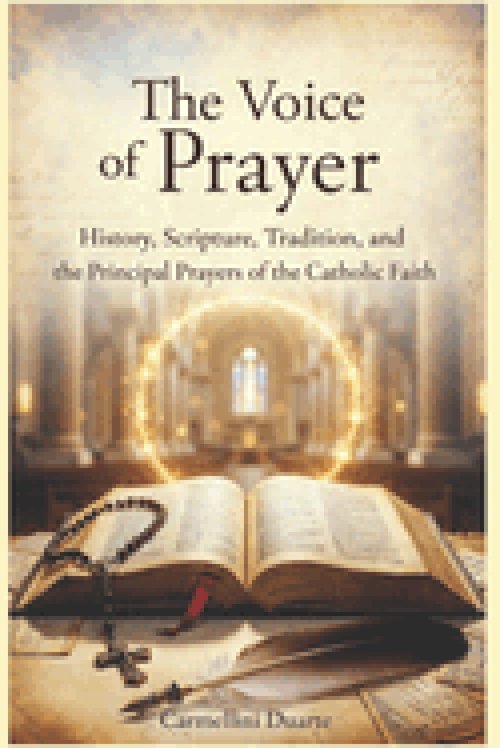 The Voice of Prayer History, Scripture, Tradition, and the Principal Prayers of the Catholic Faith