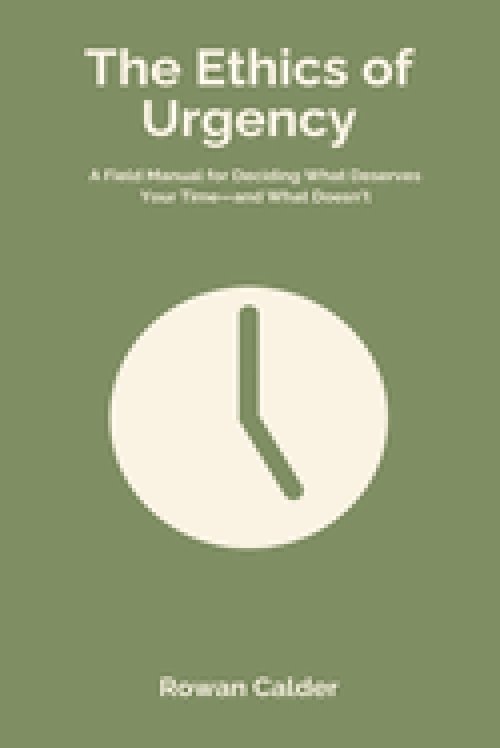 The Ethics of Urgency: A Field Manual for Deciding What Deserves Your Time and What Doesn t