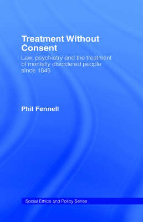 Treatment Without Consent: Law, Psychiatry and the Treatment of Mentally Disordered People Since 1845