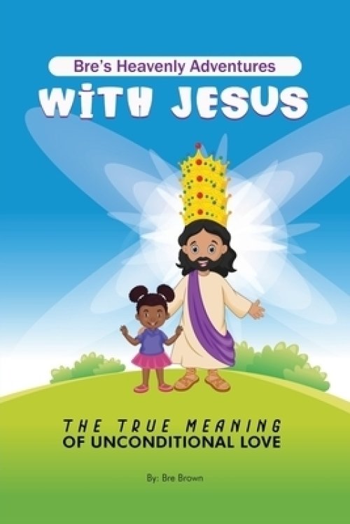 Bre's Heavenly Adventures With Jesus: The True Meaning Of Unconditional Love