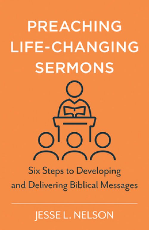 Preaching Life-Changing Sermons: Six Steps to Developing and Delivering Biblical Messages