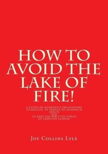 How to Avoid the Lake of Fire!: A Study of Mankind's Obligations to Believe in Yeshua Ha Mashiach (Jesus) and to Keep the Written Torah of Yehovah El