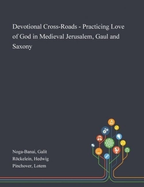 Devotional Cross-Roads - Practicing Love of God in Medieval Jerusalem, Gaul and Saxony