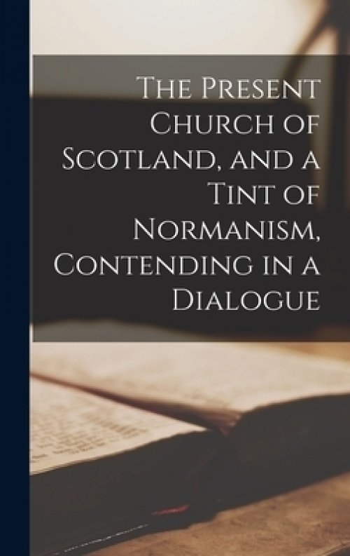 The Present Church of Scotland, and a Tint of Normanism, Contending in a Dialogue [microform]