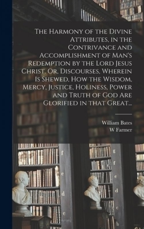 The Harmony of the Divine Attributes, in the Contrivance and Accomplishment of Man's Redemption by the Lord Jesus Christ. Or, Discourses, Wherein is S