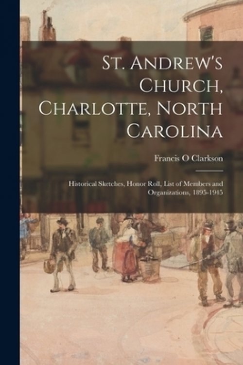 St. Andrew's Church, Charlotte, North Carolina: Historical Sketches, Honor Roll, List of Members and Organizations, 1895-1945