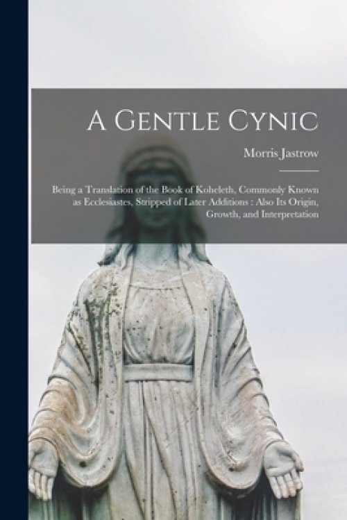 A Gentle Cynic : Being a Translation of the Book of Koheleth, Commonly Known as Ecclesiastes, Stripped of Later Additions : Also Its Origin, Growth, a
