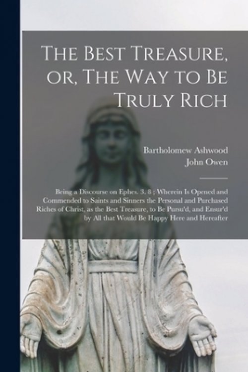 The Best Treasure, or, The Way to Be Truly Rich : Being a Discourse on Ephes. 3. 8 ; Wherein is Opened and Commended to Saints and Sinners the Persona