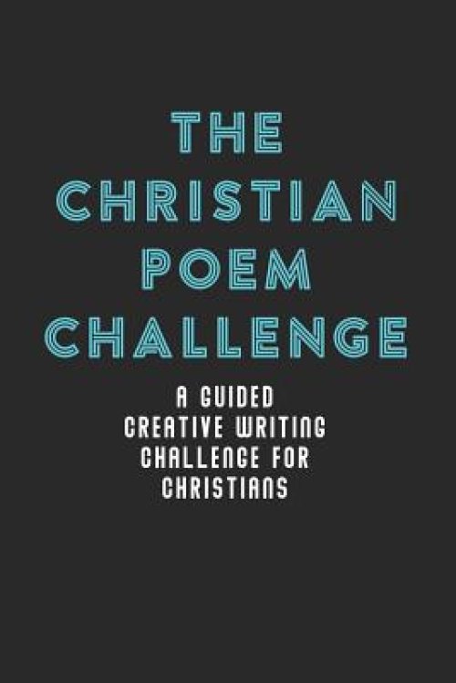 The Christian Poem Challenge: A Guided Creative Writing Challenge For Christians (70 Pages - 6x9 Size)