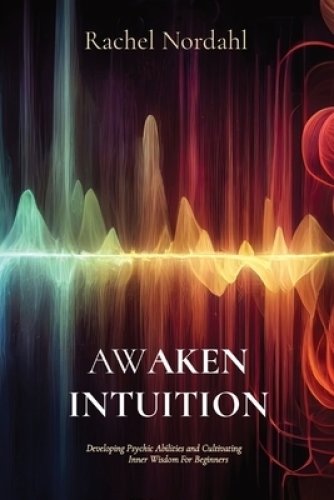 AWAKEN INTUITION: Developing Psychic Abilities and Cultivating Inner Wisdom For Beginners