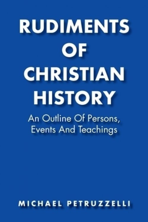 Rudiments of Christian History: An Outline of Persons, Events, and Teachings