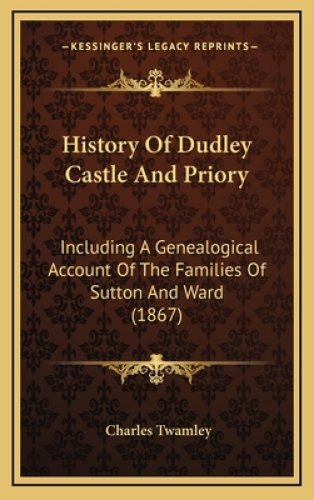 History Of Dudley Castle And Priory: Including A Genealogical Account Of The Families Of Sutton And Ward (1867)