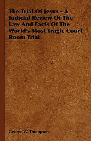 The Trial of Jesus - A Judicial Review of the Law and Facts of the World's Most Tragic Court Room Trial