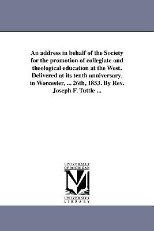 An Address in Behalf of the Society for the Promotion of Collegiate and Theological Education at the West. Delivered at Its Tenth Anniversary, in Worc