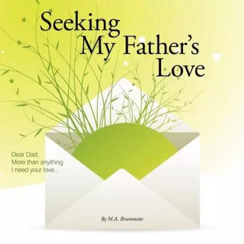 Seeking My Father's Love: Dear Dad, More Than Anything I Need Your Love...