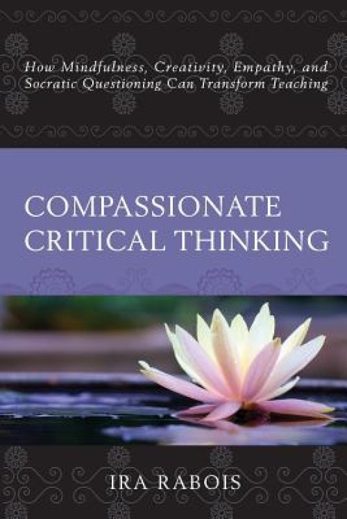 Compassionate Critical Thinking: How Mindfulness, Creativity, Empathy, and Socratic Questioning Can Transform Teaching