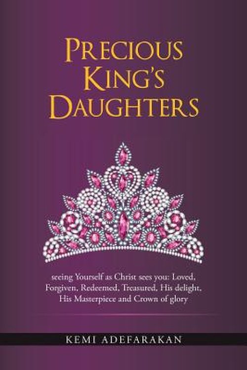 Precious King's Daughters: Seeing Yourself as Christ Sees You: Loved, Forgiven, Redeemed, Treasured, His Delight, His Masterpiece and Crown of Gl