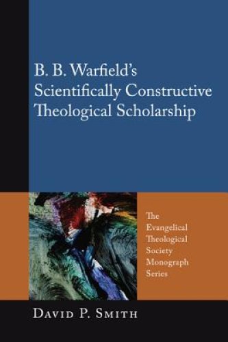 B. B. Warfield\'s Scientifically Constructive Theological Scholarship
