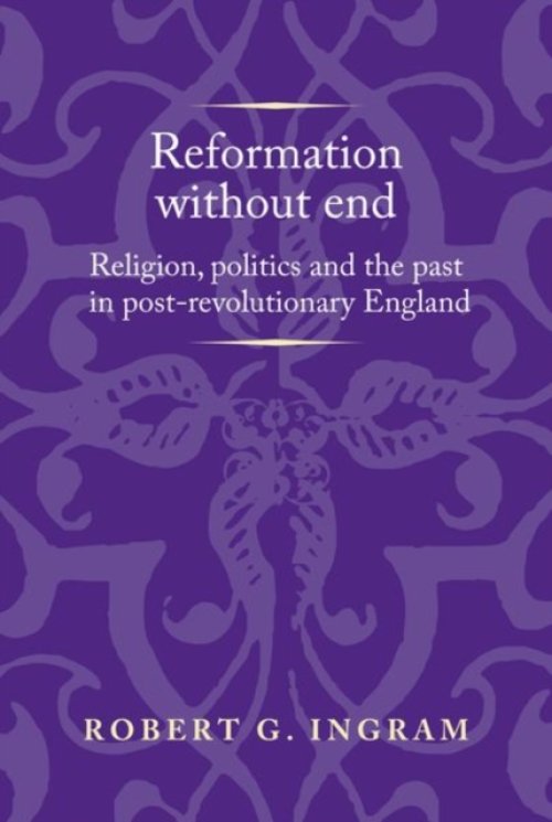 Reformation Without End: Religion, Politics and the Past in Post-Revolutionary England