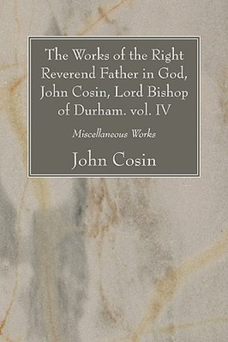 Works Of The Right Reverend Father In God, John Cosin, Lord Bishop Of Durham. Vol. Iv