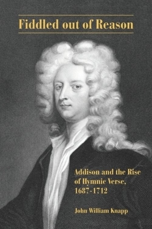 Fiddled out of Reason : Addison and the Rise of Hymnic Verse, 1687-1712