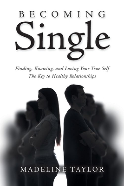 Becoming Single: Finding, Knowing and Loving Your True Self The Key to Healthy Relationships