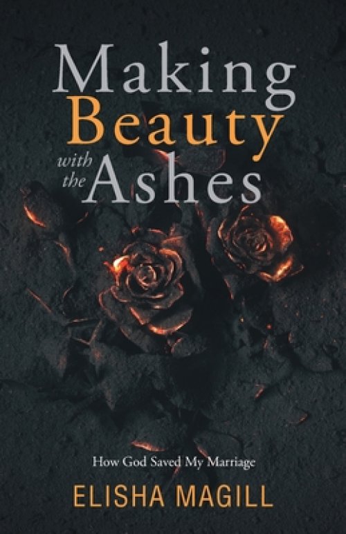 Making Beauty With The Ashes: How God Saved My Marriage