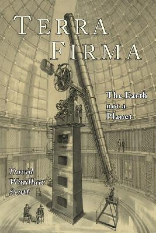 Terra Firma: The Earth Not a Planet, Proved from Scripture, Reason, and Fact