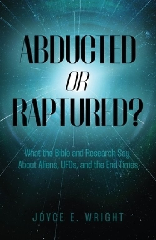 Abducted or Raptured?: What the Bible and Research Say About Aliens, UFOs, and the End Times