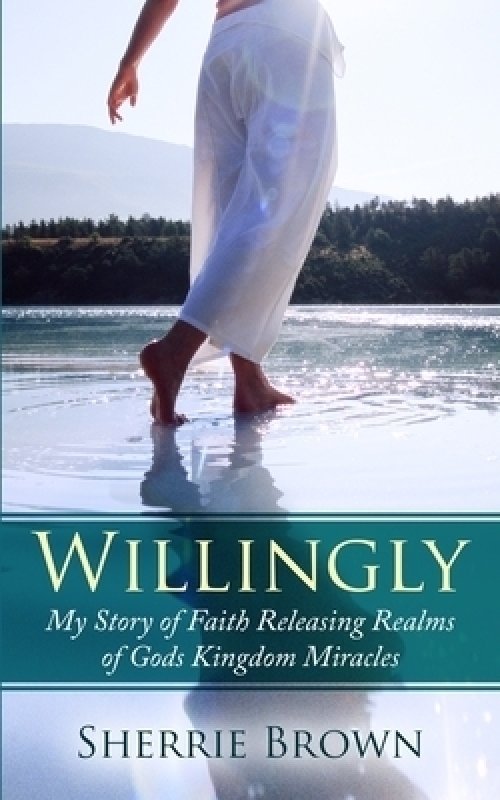 Willingly: My Story of Faith Releasing a Realm of Gods Kingdom Miracles