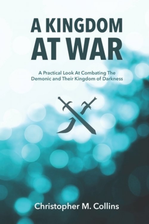 A Kingdom at War: A Practical Look at Combating the Demonic and Their Kingdom of Darkness