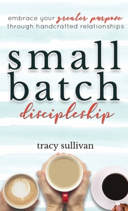 Small Batch Discipleship: Embrace Your Greater Purpose Through Handcrafted Relationships