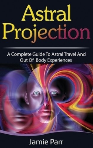 Astral Projection: A Complete Guide to Astral Travel and Out of Body Experiences