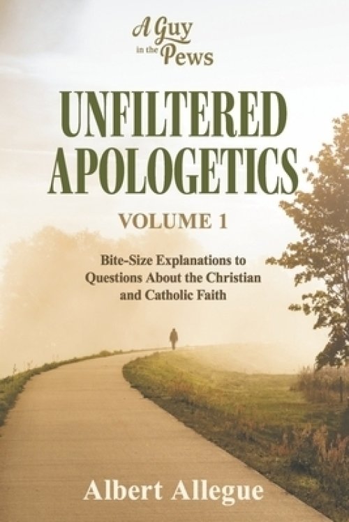 Unfiltered Apologetics Volume 1: Bite-Size Explanations to Questions about the Christian and Catholic Faith Volume 1