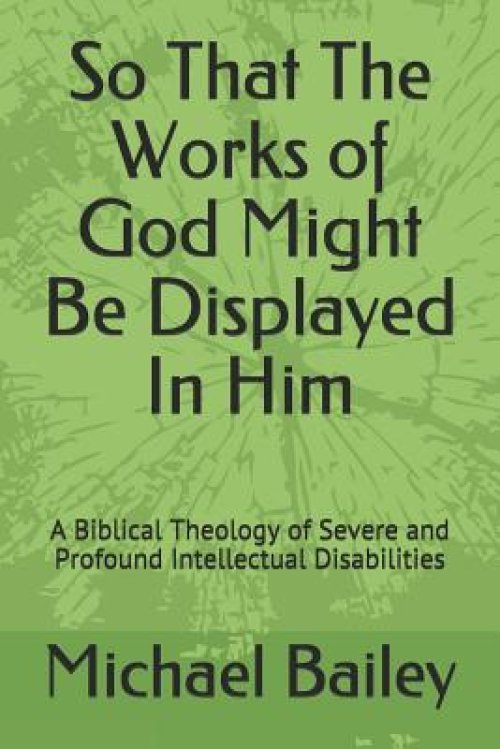 So That the Works of God Might Be Displayed in Him: A Biblical Theology of Severe and Profound Intellectual Disabilities
