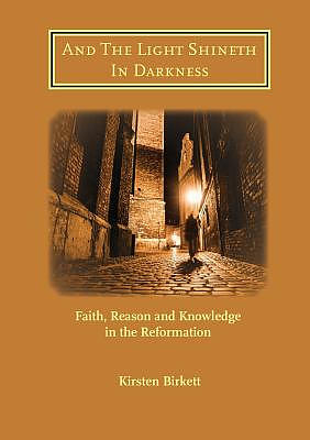 And The Light Shineth In Darkness: Faith, Reason and Knowledge in the Reformation