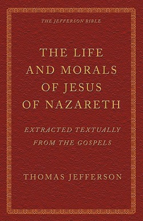 The Life and Morals of Jesus of Nazareth Extracted Textually from the Gospels: The Jefferson Bible