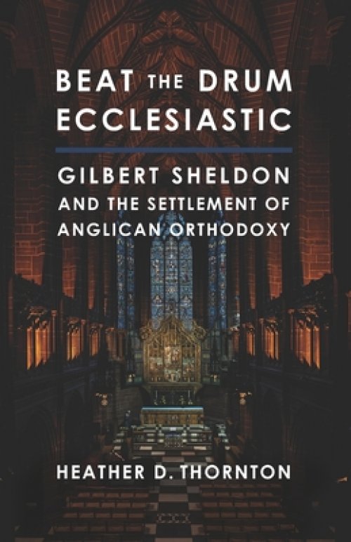 Beat the Drum Ecclesiastic: Gilbert Sheldon and the Settlement of Anglican Orthodoxy