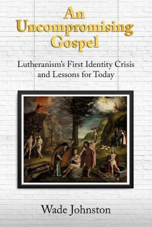 An Uncompromising Gospel: Lutheranism's First Identity Crisis and Lessons for Today