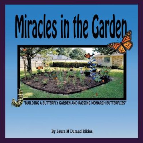 Miracles in the Garden: Building a Butterfly Garden and Raising Monarch Butterflies