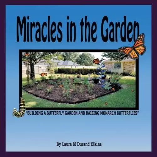 Miracles in the Garden: Building a Butterfly Garden and Raising Monarch Butterflies
