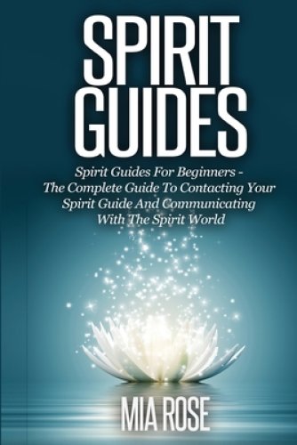 Spirit Guides: Spirit Guides For Beginners The Complete Guide To Contacting Your Spirit Guide And Communicating With The Spirit World